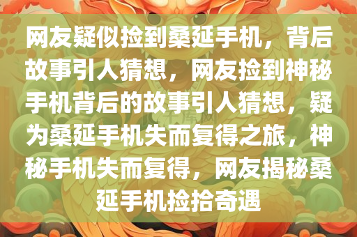 网友疑似捡到桑延手机，背后故事引人猜想，网友捡到神秘手机背后的故事引人猜想，疑为桑延手机失而复得之旅，神秘手机失而复得，网友揭秘桑延手机捡拾奇遇