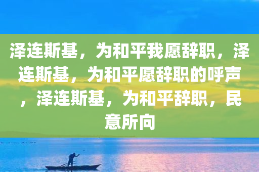 泽连斯基，为和平我愿辞职，泽连斯基，为和平愿辞职的呼声，泽连斯基，为和平辞职，民意所向