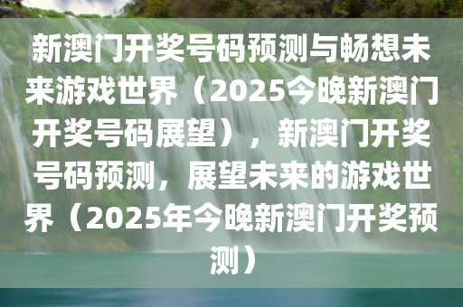 新澳门开奖号码预测与畅想未来游戏世界（2025今晚新澳门开奖号码展望），新澳门开奖号码预测，展望未来的游戏世界（2025年今晚新澳门开奖预测）