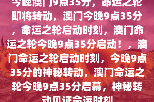 今晚澳门9点35分，命运之轮即将转动，澳门今晚9点35分，命运之轮启动时刻，澳门命运之轮今晚9点35分启动！，澳门命运之轮启动时刻，今晚9点35分的神秘转动，澳门命运之轮今晚9点35分启幕，神秘转动见证命运时刻