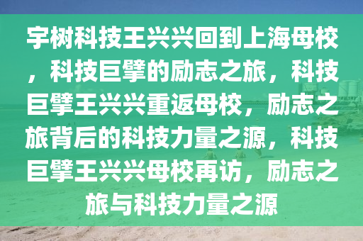 宇树科技王兴兴回到上海母校，科技巨擘的励志之旅，科技巨擘王兴兴重返母校，励志之旅背后的科技力量之源，科技巨擘王兴兴母校再访，励志之旅与科技力量之源