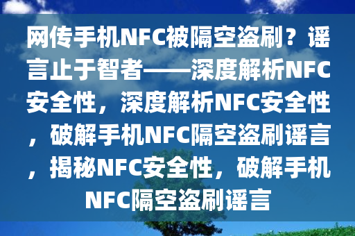 网传手机NFC被隔空盗刷？谣言止于智者——深度解析NFC安全性，深度解析NFC安全性，破解手机NFC隔空盗刷谣言，揭秘NFC安全性，破解手机NFC隔空盗刷谣言