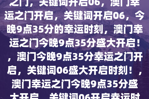 今晚澳门9点35分，开启幸运之门，关键词开启06，澳门幸运之门开启，关键词开启06，今晚9点35分的幸运时刻，澳门幸运之门今晚9点35分盛大开启！，澳门今晚9点35分幸运之门开启，关键词06盛大开启时刻！，澳门幸运之门今晚9点35分盛大开启，关键词06开启幸运时刻！