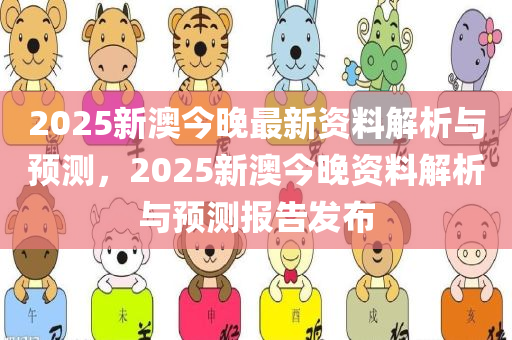 2025新澳今晚最新资料解析与预测，2025新澳今晚资料解析与预测报告发布