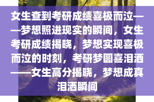 女生查到考研成绩喜极而泣——梦想照进现实的瞬间，女生考研成绩揭晓，梦想实现喜极而泣的时刻，考研梦圆喜泪洒——女生高分揭晓，梦想成真泪洒瞬间