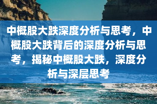 中概股大跌深度分析与思考，中概股大跌背后的深度分析与思考，揭秘中概股大跌，深度分析与深层思考