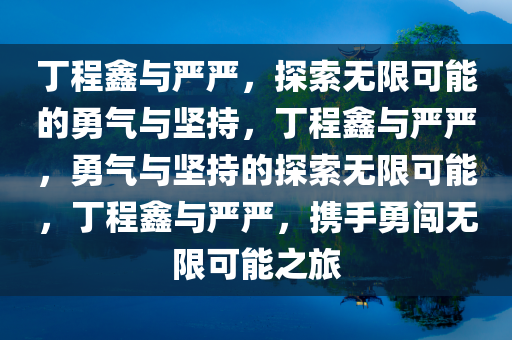 丁程鑫与严严，探索无限可能的勇气与坚持，丁程鑫与严严，勇气与坚持的探索无限可能，丁程鑫与严严，携手勇闯无限可能之旅
