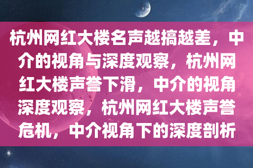 杭州网红大楼名声越搞越差，中介的视角与深度观察，杭州网红大楼声誉下滑，中介的视角深度观察，杭州网红大楼声誉危机，中介视角下的深度剖析