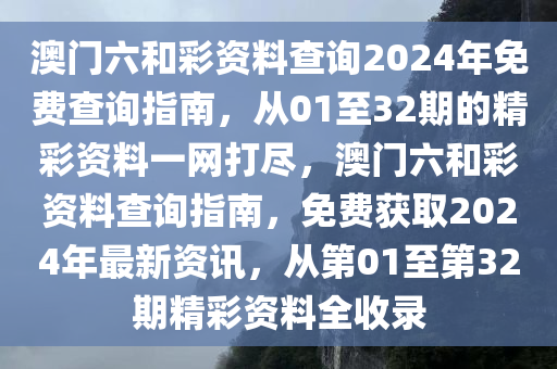 澳门六和彩资料查询2024年免费查询指南，从01至32期的精彩资料一网打尽，澳门六和彩资料查询指南，免费获取2024年最新资讯，从第01至第32期精彩资料全收录
