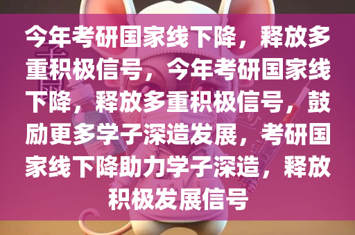 今年考研国家线下降，释放多重积极信号，今年考研国家线下降，释放多重积极信号，鼓励更多学子深造发展，考研国家线下降助力学子深造，释放积极发展信号