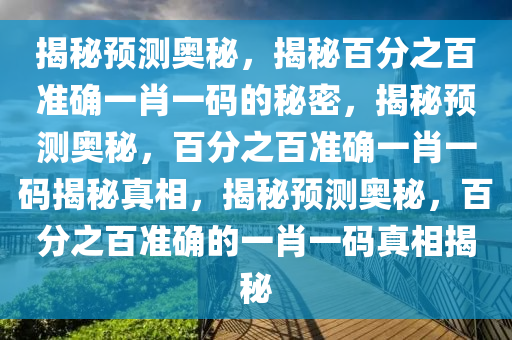 揭秘预测奥秘，揭秘百分之百准确一肖一码的秘密，揭秘预测奥秘，百分之百准确一肖一码揭秘真相，揭秘预测奥秘，百分之百准确的一肖一码真相揭秘