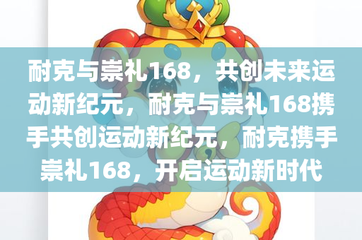 耐克与崇礼168，共创未来运动新纪元，耐克与崇礼168携手共创运动新纪元，耐克携手崇礼168，开启运动新时代