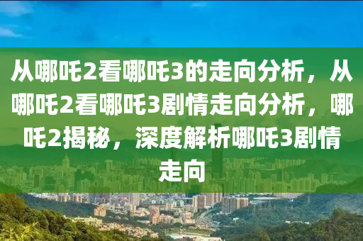 从哪吒2看哪吒3的走向分析，从哪吒2看哪吒3剧情走向分析，哪吒2揭秘，深度解析哪吒3剧情走向