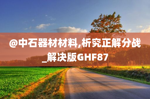 @中石器材材料,析究正解分战_解决版GHF87