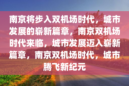 南京将步入双机场时代，城市发展的崭新篇章，南京双机场时代来临，城市发展迈入崭新篇章，南京双机场时代，城市腾飞新纪元