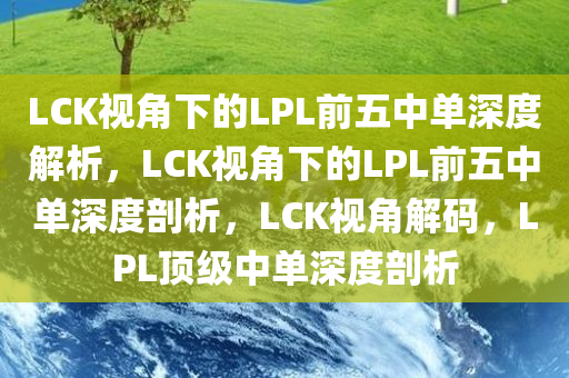 LCK视角下的LPL前五中单深度解析，LCK视角下的LPL前五中单深度剖析，LCK视角解码，LPL顶级中单深度剖析