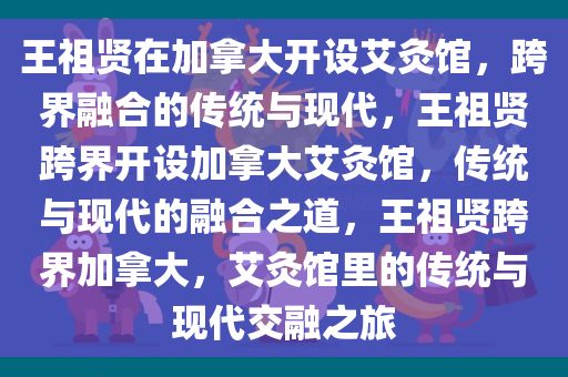 王祖贤在加拿大开设艾灸馆，跨界融合的传统与现代，王祖贤跨界开设加拿大艾灸馆，传统与现代的融合之道，王祖贤跨界加拿大，艾灸馆里的传统与现代交融之旅