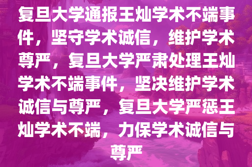 复旦大学通报王灿学术不端事件，坚守学术诚信，维护学术尊严，复旦大学严肃处理王灿学术不端事件，坚决维护学术诚信与尊严，复旦大学严惩王灿学术不端，力保学术诚信与尊严