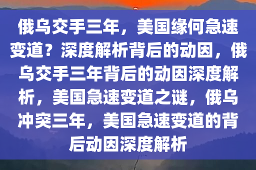俄乌交手三年，美国缘何急速变道？深度解析背后的动因，俄乌交手三年背后的动因深度解析，美国急速变道之谜，俄乌冲突三年，美国急速变道的背后动因深度解析