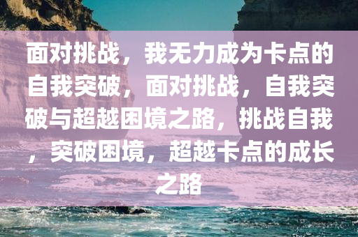 面对挑战，我无力成为卡点的自我突破，面对挑战，自我突破与超越困境之路，挑战自我，突破困境，超越卡点的成长之路