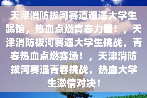 天津消防拔河赛道遭遇大学生踢馆，热血点燃青春力量！，天津消防拔河赛遇大学生挑战，青春热血点燃赛场！，天津消防拔河赛遇青春挑战，热血大学生激情对决！