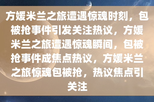 方媛米兰之旅遭遇惊魂时刻，包被抢事件引发关注热议，方媛米兰之旅遭遇惊魂瞬间，包被抢事件成焦点热议，方媛米兰之旅惊魂包被抢，热议焦点引关注