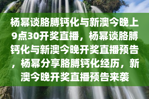 杨幂谈胳膊钙化与新澳今晚上9点30开奖直播，杨幂谈胳膊钙化与新澳今晚开奖直播预告，杨幂分享胳膊钙化经历，新澳今晚开奖直播预告来袭
