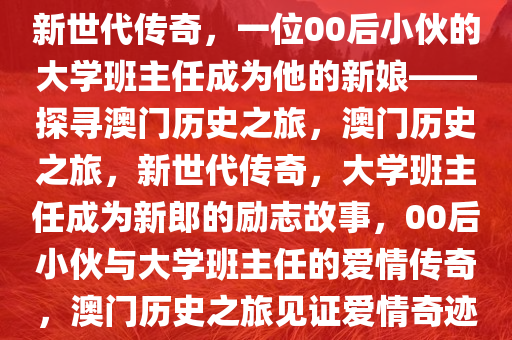 新世代传奇，一位00后小伙的大学班主任成为他的新娘——探寻澳门历史之旅，澳门历史之旅，新世代传奇，大学班主任成为新郎的励志故事，00后小伙与大学班主任的爱情传奇，澳门历史之旅见证爱情奇迹