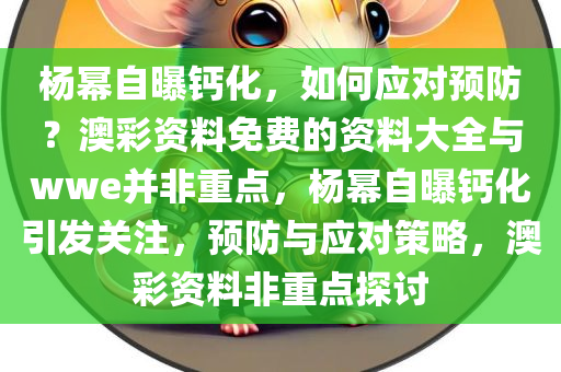 杨幂自曝钙化，如何应对预防？澳彩资料免费的资料大全与wwe并非重点，杨幂自曝钙化引发关注，预防与应对策略，澳彩资料非重点探讨