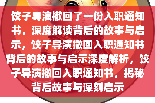 饺子导演撤回了一份入职通知书，深度解读背后的故事与启示，饺子导演撤回入职通知书背后的故事与启示深度解析，饺子导演撤回入职通知书，揭秘背后故事与深刻启示