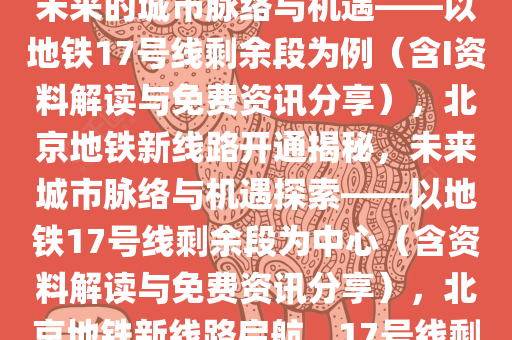 北京将开通地铁新线路，探索未来的城市脉络与机遇——以地铁17号线剩余段为例（含I资料解读与免费资讯分享），北京地铁新线路开通揭秘，未来城市脉络与机遇探索——以地铁17号线剩余段为中心（含资料解读与免费资讯分享），北京地铁新线路启航，17号线剩余段见证城市未来脉络与机遇