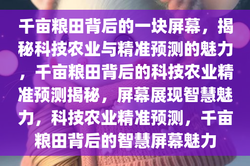 千亩粮田背后的一块屏幕，揭秘科技农业与精准预测的魅力，千亩粮田背后的科技农业精准预测揭秘，屏幕展现智慧魅力，科技农业精准预测，千亩粮田背后的智慧屏幕魅力