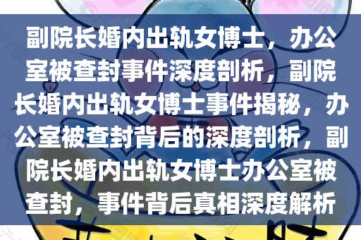 副院长婚内出轨女博士，办公室被查封事件深度剖析，副院长婚内出轨女博士事件揭秘，办公室被查封背后的深度剖析，副院长婚内出轨女博士办公室被查封，事件背后真相深度解析