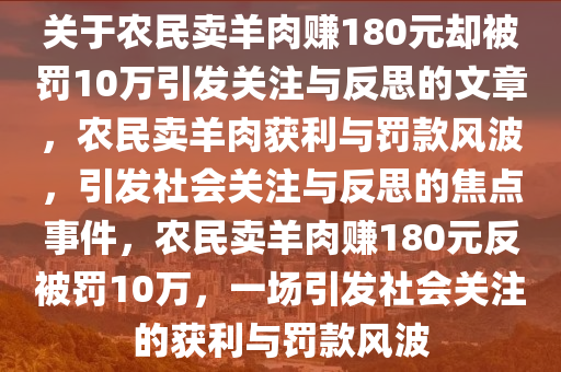 关于农民卖羊肉赚180元却被罚10万引发关注与反思的文章，农民卖羊肉获利与罚款风波，引发社会关注与反思的焦点事件，农民卖羊肉赚180元反被罚10万，一场引发社会关注的获利与罚款风波