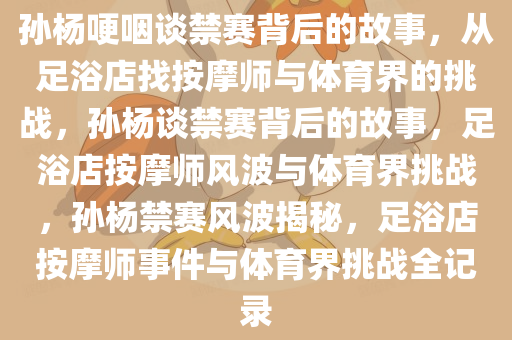 孙杨哽咽谈禁赛背后的故事，从足浴店找按摩师与体育界的挑战，孙杨谈禁赛背后的故事，足浴店按摩师风波与体育界挑战，孙杨禁赛风波揭秘，足浴店按摩师事件与体育界挑战全记录