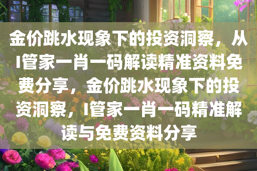 金价跳水现象下的投资洞察，从I管家一肖一码解读精准资料免费分享，金价跳水现象下的投资洞察，I管家一肖一码精准解读与免费资料分享