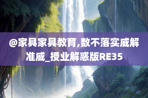 @家具家具教育,数不落实威解准威_授业解惑版RE35