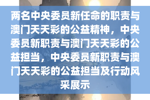两名中央委员新任命的职责与澳门天天彩的公益精神，中央委员新职责与澳门天天彩的公益担当，中央委员新职责与澳门天天彩的公益担当及行动风采展示