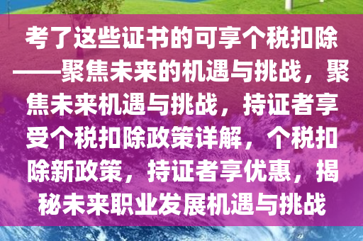 考了这些证书的可享个税扣除——聚焦未来的机遇与挑战，聚焦未来机遇与挑战，持证者享受个税扣除政策详解，个税扣除新政策，持证者享优惠，揭秘未来职业发展机遇与挑战