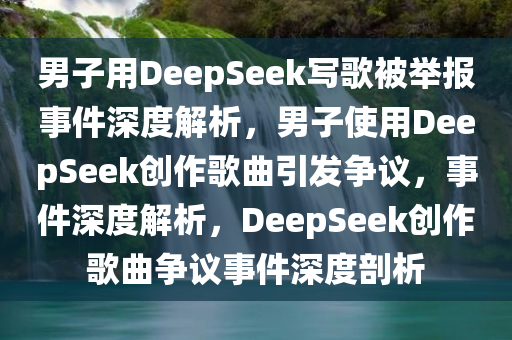 男子用DeepSeek写歌被举报事件深度解析，男子使用DeepSeek创作歌曲引发争议，事件深度解析，DeepSeek创作歌曲争议事件深度剖析