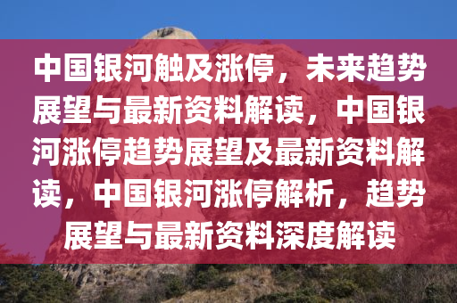 中国银河触及涨停，未来趋势展望与最新资料解读，中国银河涨停趋势展望及最新资料解读，中国银河涨停解析，趋势展望与最新资料深度解读