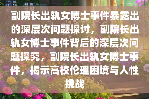 副院长出轨女博士事件暴露出的深层次问题探讨，副院长出轨女博士事件背后的深层次问题探究，副院长出轨女博士事件，揭示高校伦理困境与人性挑战