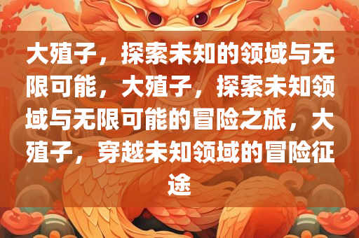 大殖子，探索未知的领域与无限可能，大殖子，探索未知领域与无限可能的冒险之旅，大殖子，穿越未知领域的冒险征途
