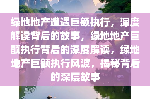 绿地地产遭遇巨额执行，深度解读背后的故事，绿地地产巨额执行背后的深度解读，绿地地产巨额执行风波，揭秘背后的深层故事