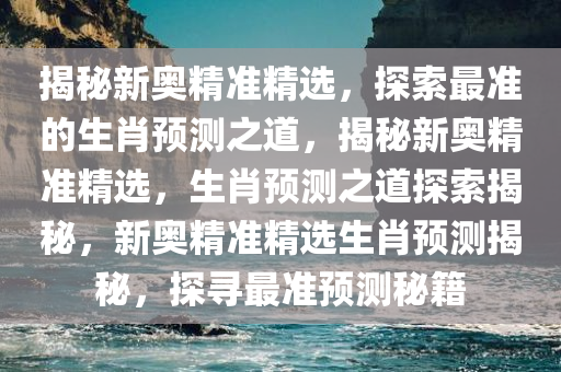 揭秘新奥精准精选，探索最准的生肖预测之道，揭秘新奥精准精选，生肖预测之道探索揭秘，新奥精准精选生肖预测揭秘，探寻最准预测秘籍