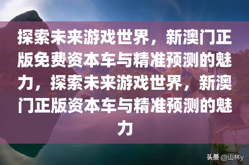 探索未来游戏世界，新澳门正版免费资本车与精准预测的魅力，探索未来游戏世界，新澳门正版资本车与精准预测的魅力