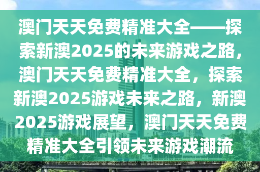 澳门天天免费精准大全——探索新澳2025的未来游戏之路，澳门天天免费精准大全，探索新澳2025游戏未来之路，新澳2025游戏展望，澳门天天免费精准大全引领未来游戏潮流