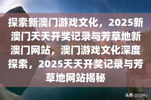 探索新澳门游戏文化，2025新澳门天天开奖记录与芳草地新澳门网站，澳门游戏文化深度探索，2025天天开奖记录与芳草地网站揭秘