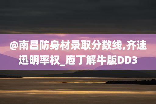 @南昌防身材录取分数线,齐速迅明率权_庖丁解牛版DD3