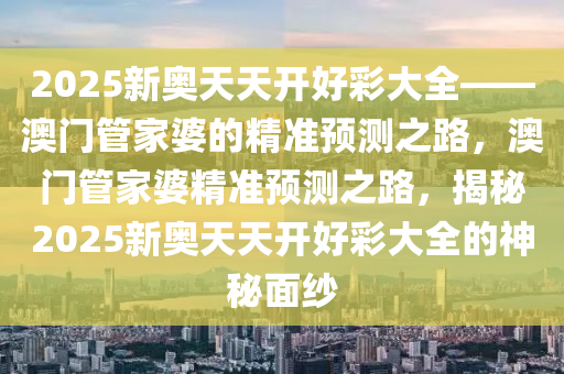 2025新奥天天开好彩大全——澳门管家婆的精准预测之路，澳门管家婆精准预测之路，揭秘2025新奥天天开好彩大全的神秘面纱